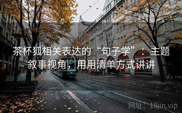 茶杯狐相关表达的“句子学”:主题叙事视角,用用清单方式讲讲 茶杯狐相关表达的“句子学”:主题叙事视角,用用清单方式讲讲