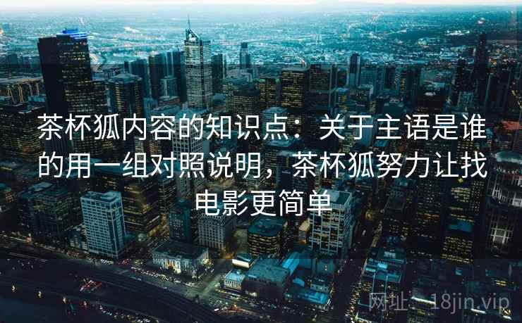 茶杯狐内容的知识点:关于主语是谁的用一组对照说明,茶杯狐努力让找电影更简单 茶杯狐内容的知识点:关于主语是谁的用一组对照说明,茶杯狐努力让找电影更简单