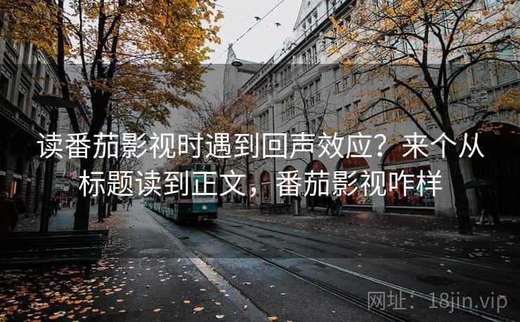读番茄影视时遇到回声效应?来个从标题读到正文,番茄影视咋样 读番茄影视时遇到回声效应?来个从标题读到正文,番茄影视咋样
