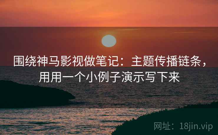 围绕神马影视做笔记：主题传播链条，用用一个小例子演示写下来