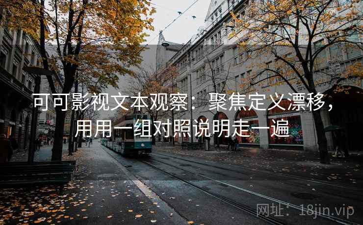可可影视文本观察:聚焦定义漂移,用用一组对照说明走一遍 可可影视文本观察:聚焦定义漂移,用用一组对照说明走一遍
