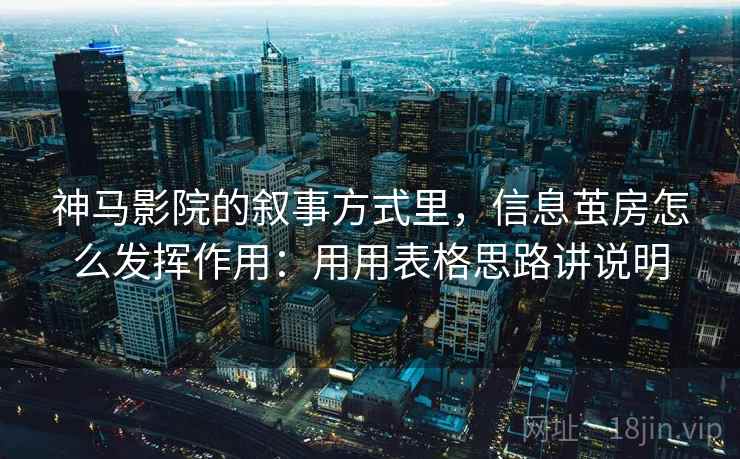 神马影院的叙事方式里,信息茧房怎么发挥作用:用用表格思路讲说明 神马影院的叙事方式里,信息茧房怎么发挥作用:用用表格思路讲说明