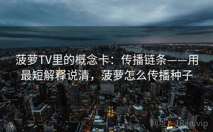菠萝TV里的概念卡:传播链条——用最短解释说清,菠萝怎么传播种子 菠萝TV里的概念卡:传播链条——用最短解释说清,菠萝怎么传播种子
