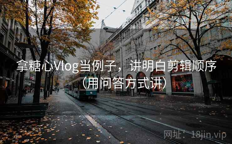 拿糖心Vlog当例子，讲明白剪辑顺序（用问答方式讲）