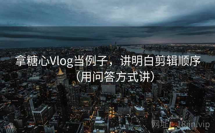 拿糖心Vlog当例子，讲明白剪辑顺序（用问答方式讲）