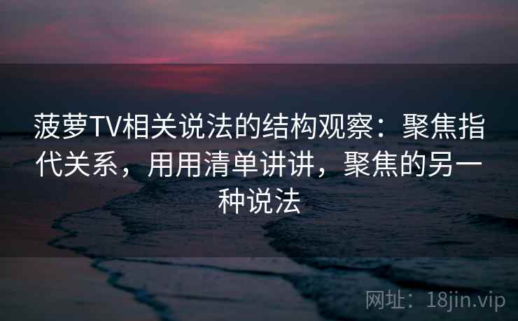 菠萝TV相关说法的结构观察：聚焦指代关系，用用清单讲讲，聚焦的另一种说法