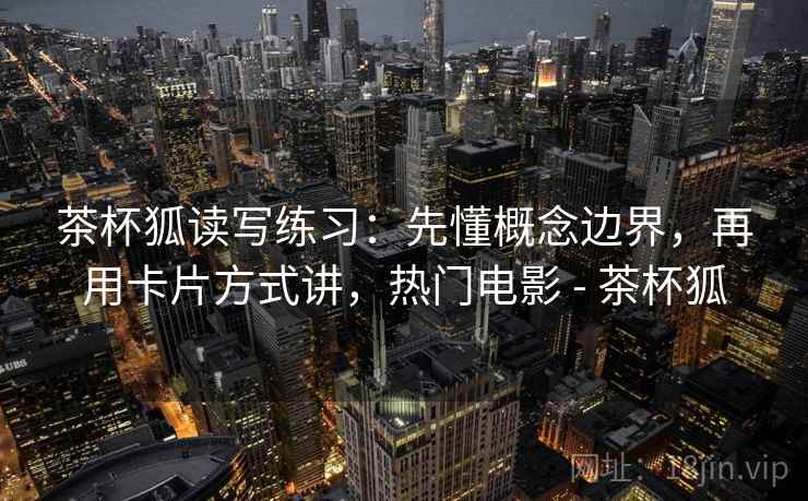 茶杯狐读写练习:先懂概念边界,再用卡片方式讲,热门电影 - 茶杯狐 茶杯狐读写练习:先懂概念边界,再用卡片方式讲,热门电影 - 茶杯狐