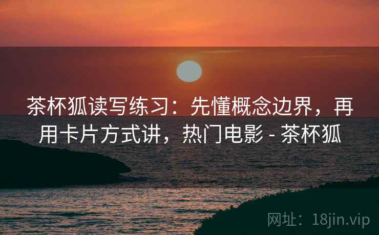 茶杯狐读写练习:先懂概念边界,再用卡片方式讲,热门电影 - 茶杯狐 茶杯狐读写练习:先懂概念边界,再用卡片方式讲,热门电影 - 茶杯狐