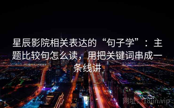 星辰影院相关表达的“句子学”：主题比较句怎么读，用把关键词串成一条线讲