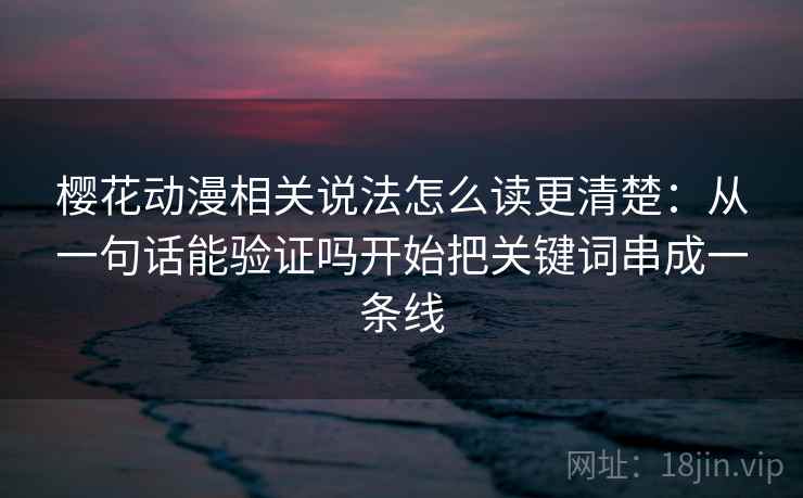 樱花动漫相关说法怎么读更清楚：从一句话能验证吗开始把关键词串成一条线