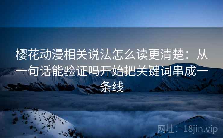 樱花动漫相关说法怎么读更清楚：从一句话能验证吗开始把关键词串成一条线