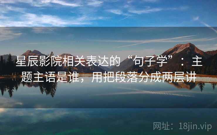 星辰影院相关表达的“句子学”:主题主语是谁,用把段落分成两层讲 星辰影院相关表达的“句子学”:主题主语是谁,用把段落分成两层讲