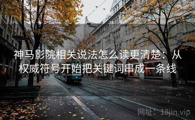 神马影院相关说法怎么读更清楚：从权威符号开始把关键词串成一条线