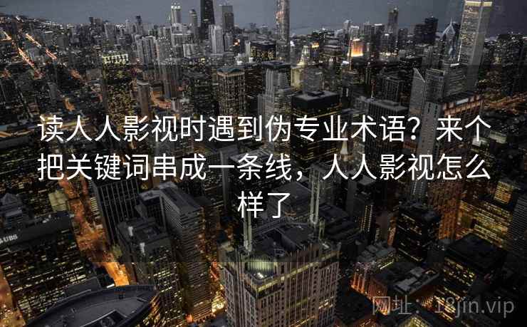 读人人影视时遇到伪专业术语？来个把关键词串成一条线，人人影视怎么样了