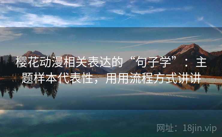 樱花动漫相关表达的“句子学”：主题样本代表性，用用流程方式讲讲