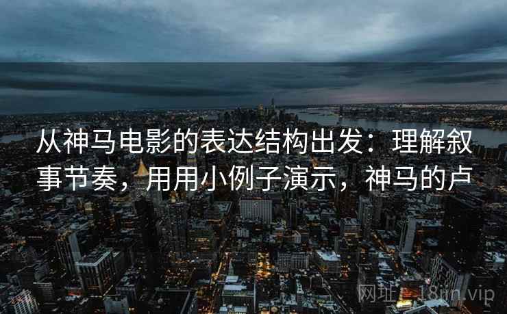 从神马电影的表达结构出发：理解叙事节奏，用用小例子演示，神马的卢