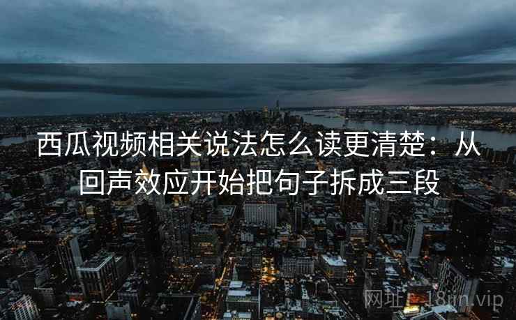 西瓜视频相关说法怎么读更清楚:从回声效应开始把句子拆成三段 西瓜视频相关说法怎么读更清楚:从回声效应开始把句子拆成三段