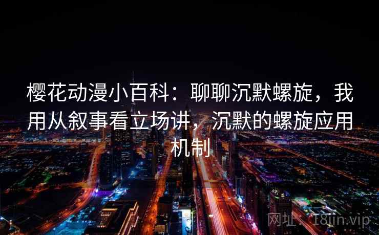 樱花动漫小百科：聊聊沉默螺旋，我用从叙事看立场讲，沉默的螺旋应用机制