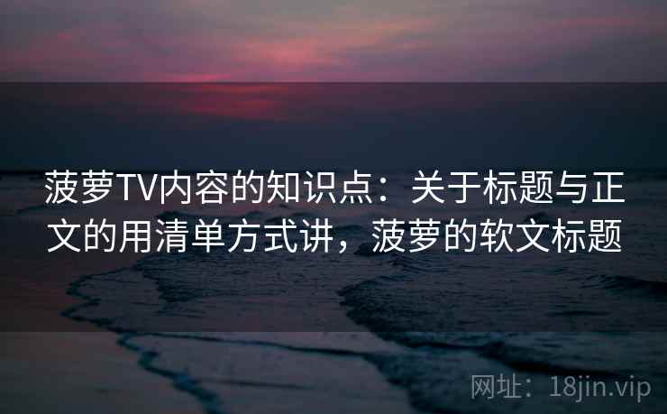 菠萝TV内容的知识点：关于标题与正文的用清单方式讲，菠萝的软文标题