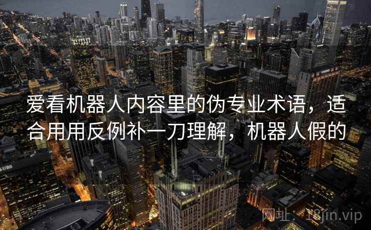 爱看机器人内容里的伪专业术语，适合用用反例补一刀理解，机器人假的