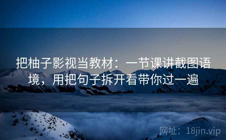 把柚子影视当教材：一节课讲截图语境，用把句子拆开看带你过一遍