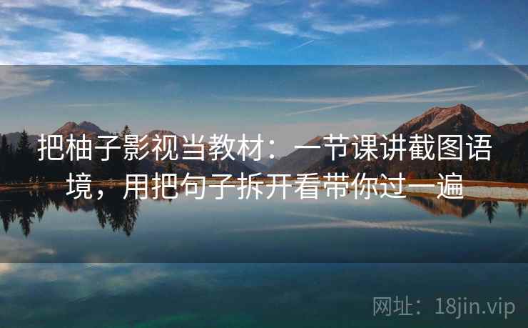 把柚子影视当教材：一节课讲截图语境，用把句子拆开看带你过一遍