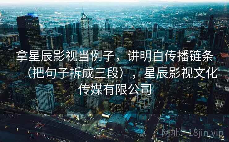 拿星辰影视当例子,讲明白传播链条(把句子拆成三段),星辰影视文化传媒有限公司 拿星辰影视当例子,讲明白传播链条(把句子拆成三段),星辰影视文化传媒有限公司