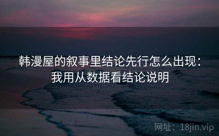 韩漫屋的叙事里结论先行怎么出现：我用从数据看结论说明