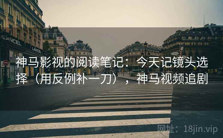 神马影视的阅读笔记：今天记镜头选择（用反例补一刀），神马视频追剧