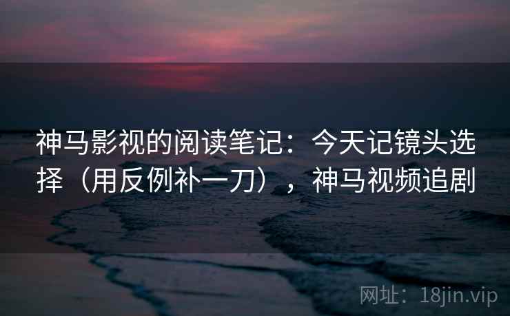 神马影视的阅读笔记：今天记镜头选择（用反例补一刀），神马视频追剧