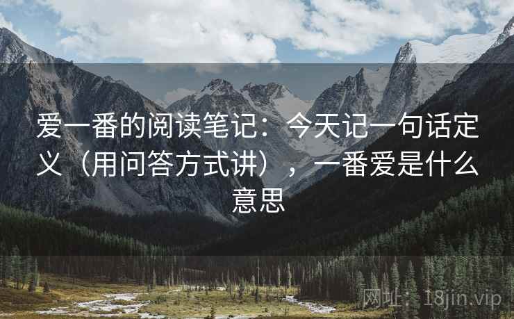 爱一番的阅读笔记：今天记一句话定义（用问答方式讲），一番爱是什么意思