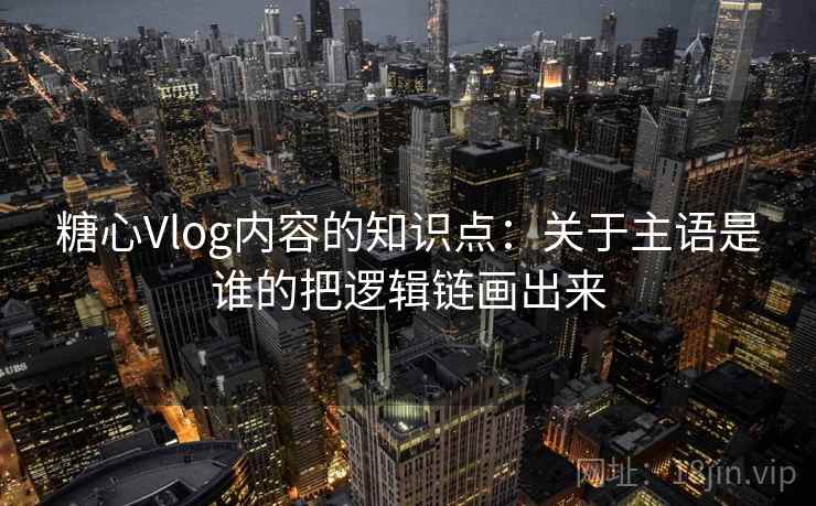 糖心Vlog内容的知识点：关于主语是谁的把逻辑链画出来