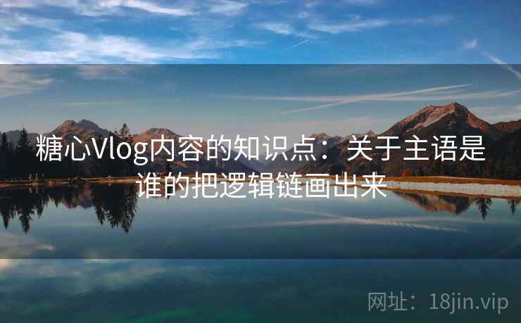 糖心Vlog内容的知识点：关于主语是谁的把逻辑链画出来