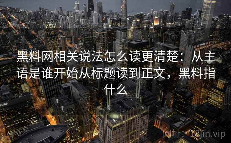 黑料网相关说法怎么读更清楚：从主语是谁开始从标题读到正文，黑料指什么
