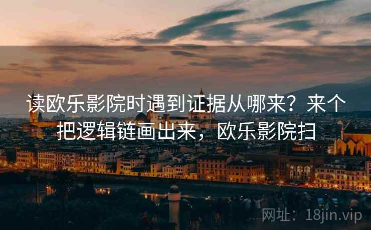 读欧乐影院时遇到证据从哪来？来个把逻辑链画出来，欧乐影院扫