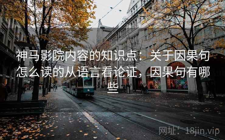 神马影院内容的知识点：关于因果句怎么读的从语言看论证，因果句有哪些