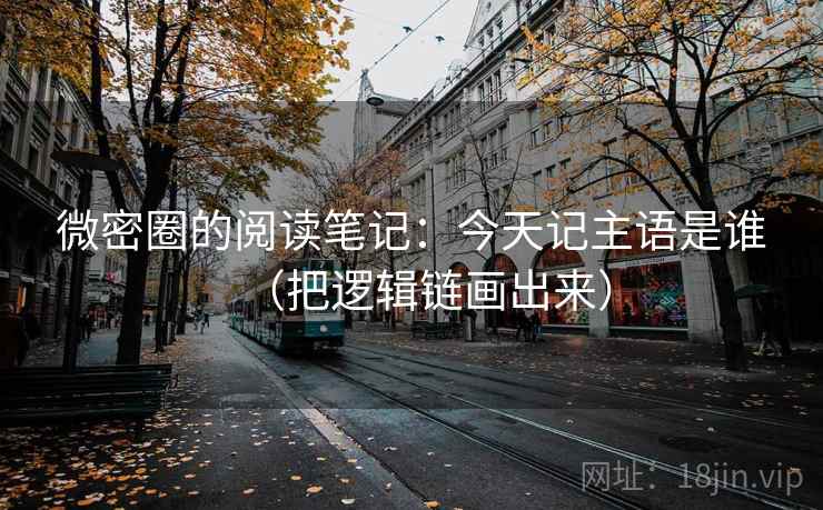 微密圈的阅读笔记：今天记主语是谁（把逻辑链画出来）