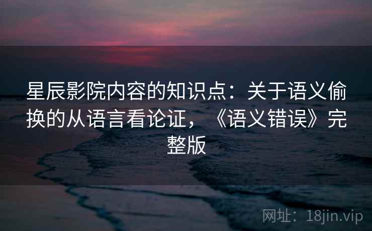 星辰影院内容的知识点：关于语义偷换的从语言看论证，《语义错误》完整版