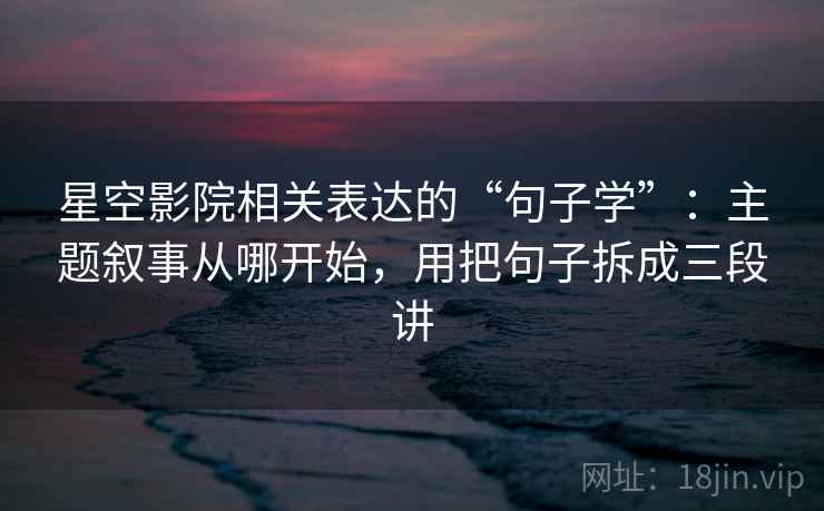 星空影院相关表达的“句子学”：主题叙事从哪开始，用把句子拆成三段讲