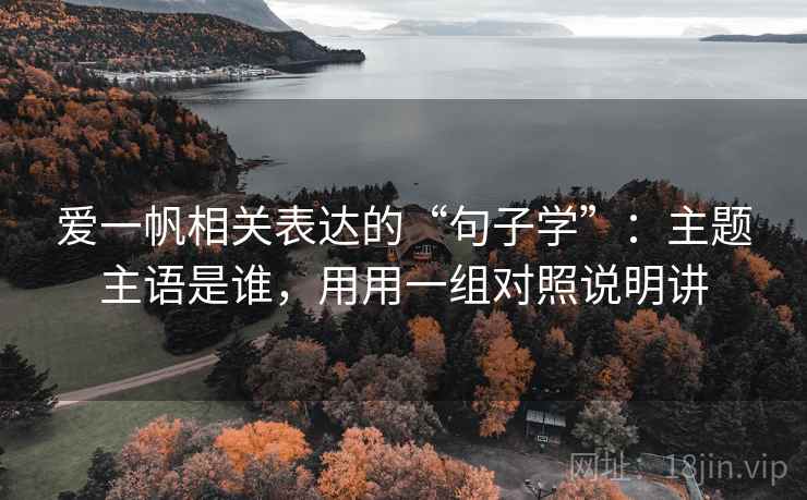爱一帆相关表达的“句子学”：主题主语是谁，用用一组对照说明讲