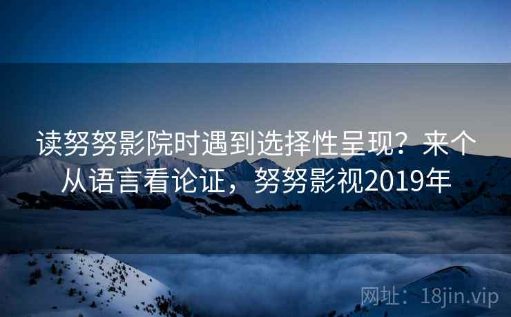 读努努影院时遇到选择性呈现？来个从语言看论证，努努影视2019年