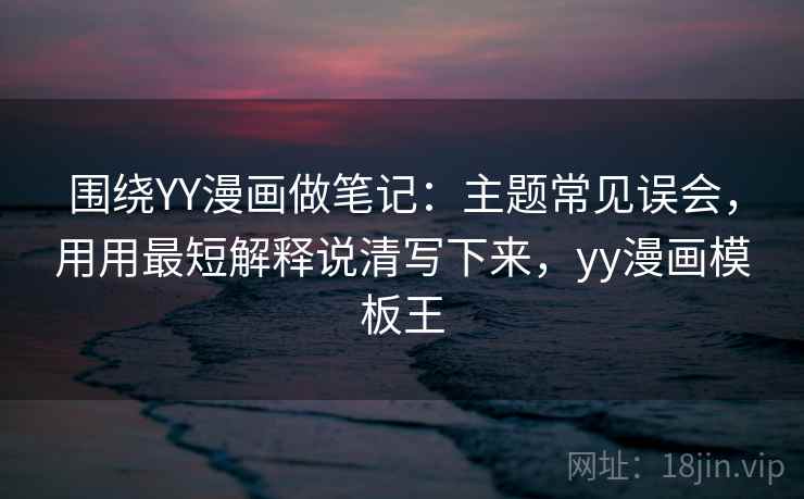 围绕YY漫画做笔记：主题常见误会，用用最短解释说清写下来，yy漫画模板王
