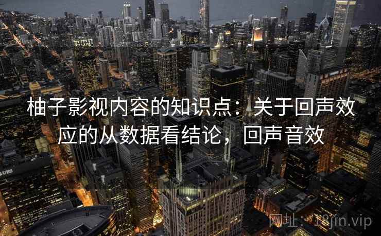 柚子影视内容的知识点：关于回声效应的从数据看结论，回声音效