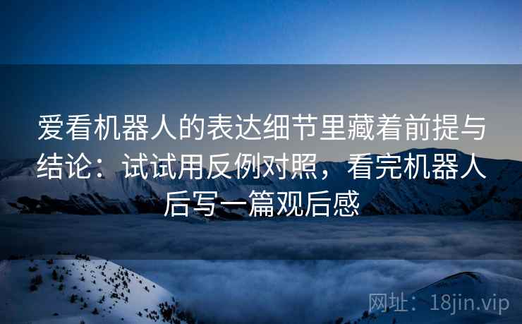 爱看机器人的表达细节里藏着前提与结论：试试用反例对照，看完机器人后写一篇观后感