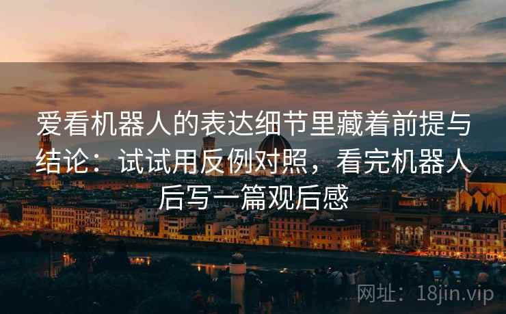 爱看机器人的表达细节里藏着前提与结论：试试用反例对照，看完机器人后写一篇观后感