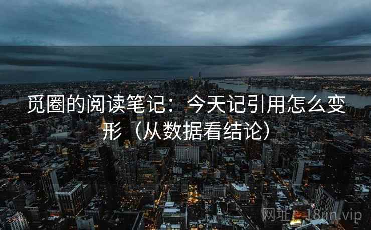 觅圈的阅读笔记：今天记引用怎么变形（从数据看结论）