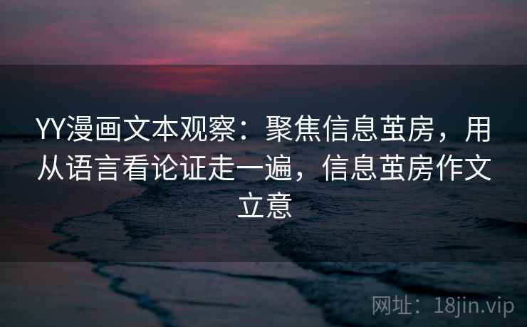 YY漫画文本观察：聚焦信息茧房，用从语言看论证走一遍，信息茧房作文立意