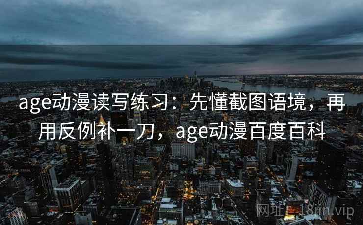 age动漫读写练习：先懂截图语境，再用反例补一刀，age动漫百度百科