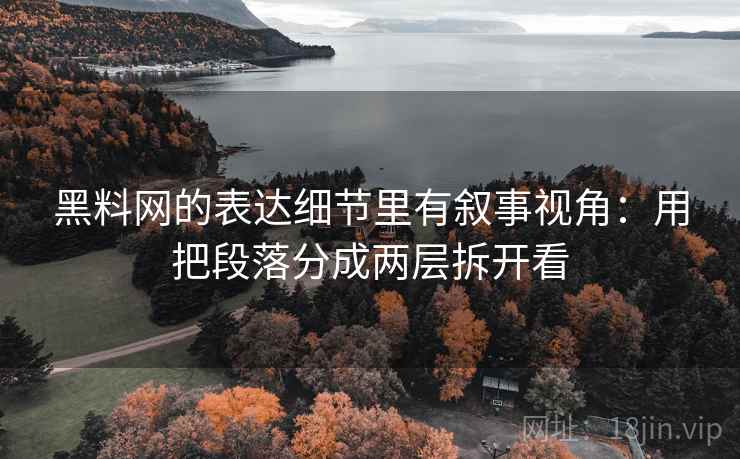 黑料网的表达细节里有叙事视角：用把段落分成两层拆开看
