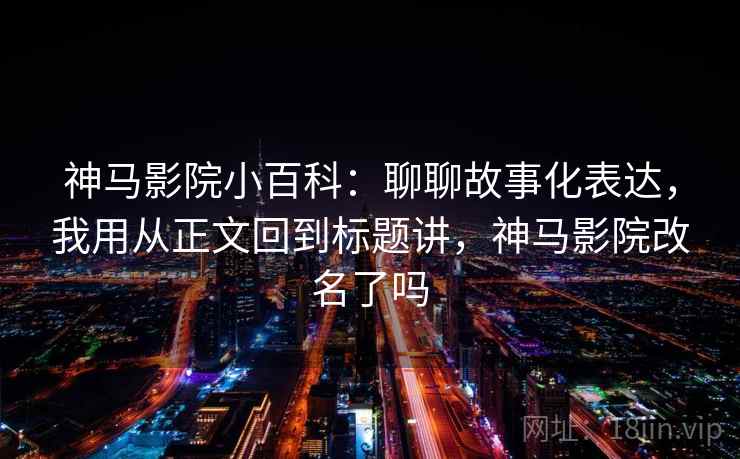 神马影院小百科：聊聊故事化表达，我用从正文回到标题讲，神马影院改名了吗